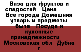 Ваза для фруктов и сладостей › Цена ­ 300 - Все города Домашняя утварь и предметы быта » Посуда и кухонные принадлежности   . Московская обл.,Дубна г.